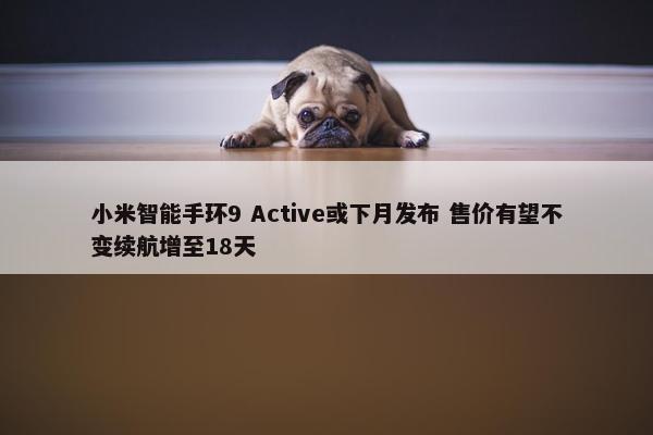 小米智能手环9 Active或下月发布 售价有望不变续航增至18天