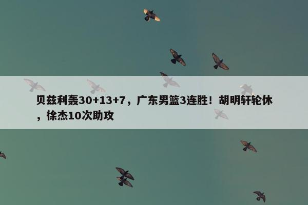 贝兹利轰30+13+7，广东男篮3连胜！胡明轩轮休，徐杰10次助攻