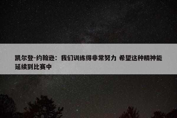 凯尔登-约翰逊：我们训练得非常努力 希望这种精神能延续到比赛中