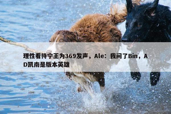 理性看待宁王为369发声，Ale：我问了Bin，AD凯南是版本英雄