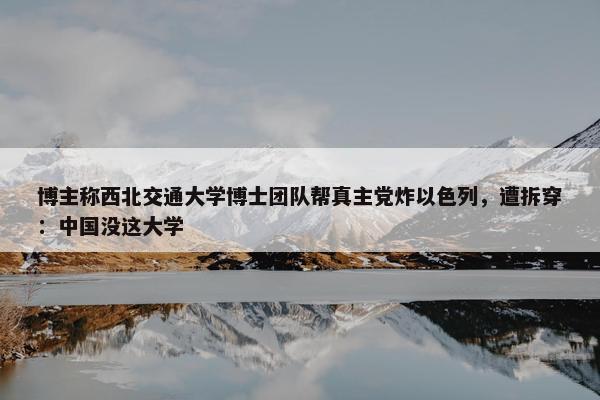 博主称西北交通大学博士团队帮真主党炸以色列，遭拆穿：中国没这大学