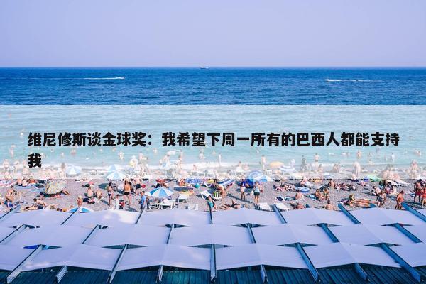 维尼修斯谈金球奖：我希望下周一所有的巴西人都能支持我