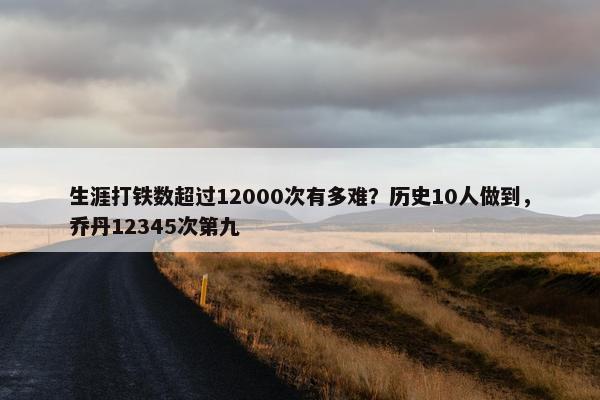 生涯打铁数超过12000次有多难？历史10人做到，乔丹12345次第九