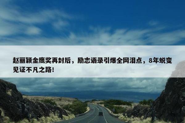 赵丽颖金鹰奖再封后，励志语录引爆全网泪点，8年蜕变见证不凡之路！