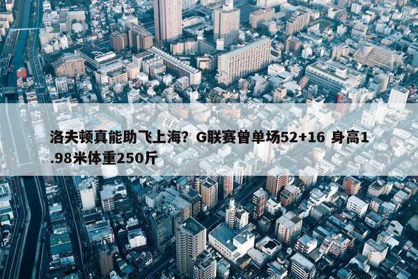 洛夫顿真能助飞上海？G联赛曾单场52+16 身高1.98米体重250斤