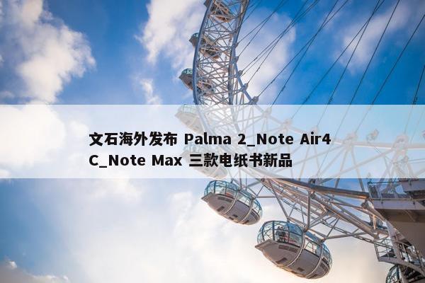 文石海外发布 Palma 2_Note Air4 C_Note Max 三款电纸书新品