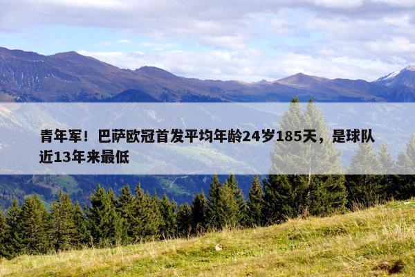 青年军！巴萨欧冠首发平均年龄24岁185天，是球队近13年来最低