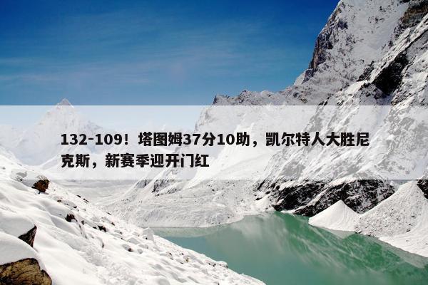 132-109！塔图姆37分10助，凯尔特人大胜尼克斯，新赛季迎开门红