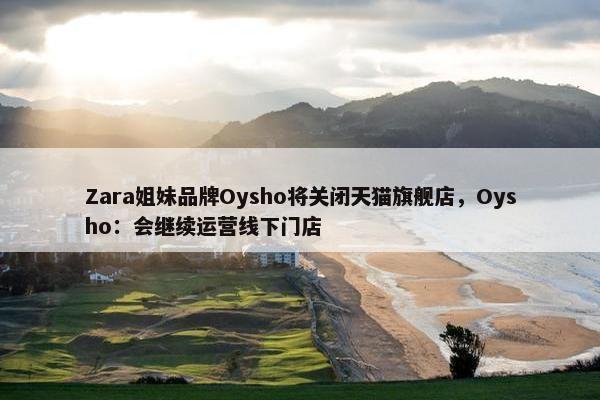 Zara姐妹品牌Oysho将关闭天猫旗舰店，Oysho：会继续运营线下门店