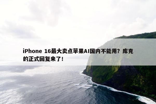 iPhone 16最大卖点苹果AI国内不能用？库克的正式回复来了！