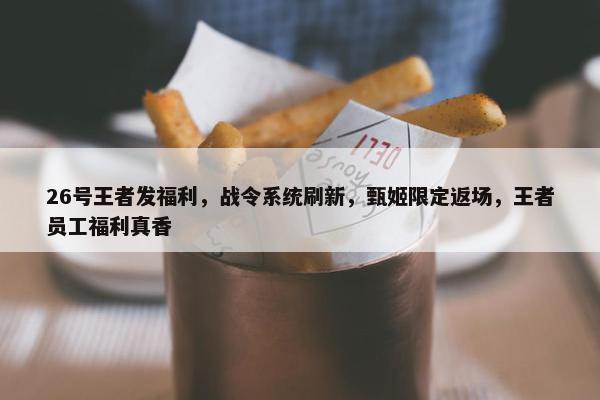 26号王者发福利，战令系统刷新，甄姬限定返场，王者员工福利真香