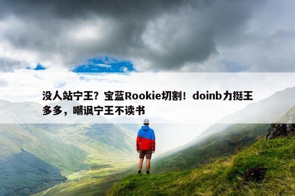 没人站宁王？宝蓝Rookie切割！doinb力挺王多多，嘲讽宁王不读书