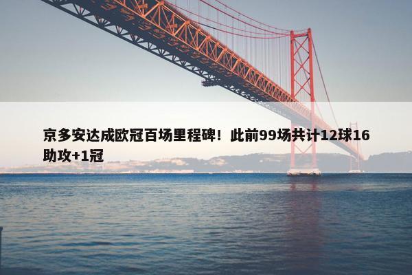 京多安达成欧冠百场里程碑！此前99场共计12球16助攻+1冠