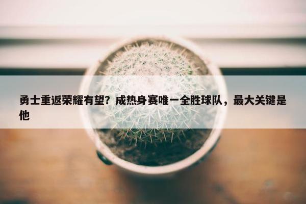 勇士重返荣耀有望？成热身赛唯一全胜球队，最大关键是他