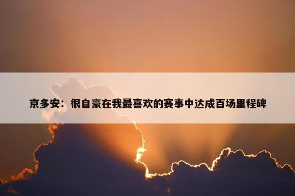 京多安：很自豪在我最喜欢的赛事中达成百场里程碑