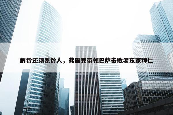 解铃还须系铃人，弗里克带领巴萨击败老东家拜仁