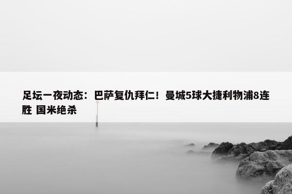 足坛一夜动态：巴萨复仇拜仁！曼城5球大捷利物浦8连胜 国米绝杀