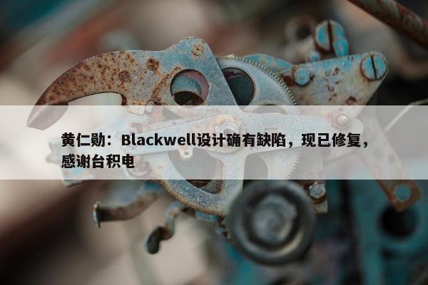 黄仁勋：Blackwell设计确有缺陷，现已修复，感谢台积电