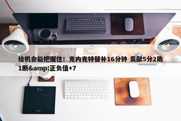 给机会能把握住！克内克特替补16分钟 贡献5分2助1断&正负值+7