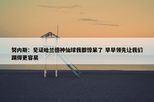 努内斯：见证哈兰德神仙球我都惊呆了 早早领先让我们踢得更容易