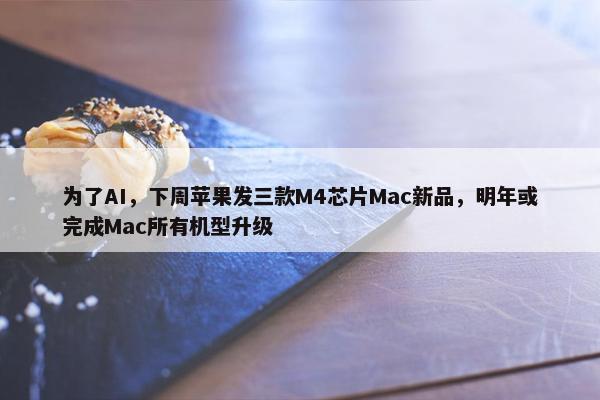 为了AI，下周苹果发三款M4芯片Mac新品，明年或完成Mac所有机型升级