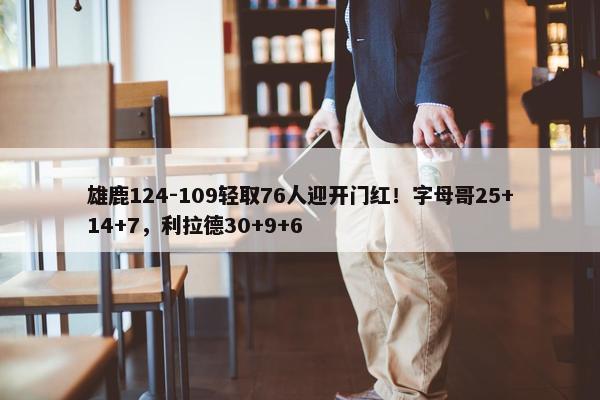 雄鹿124-109轻取76人迎开门红！字母哥25+14+7，利拉德30+9+6