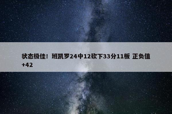 状态极佳！班凯罗24中12砍下33分11板 正负值+42