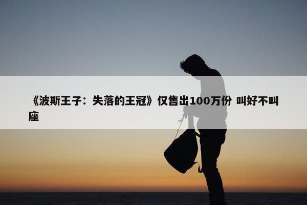 《波斯王子：失落的王冠》仅售出100万份 叫好不叫座