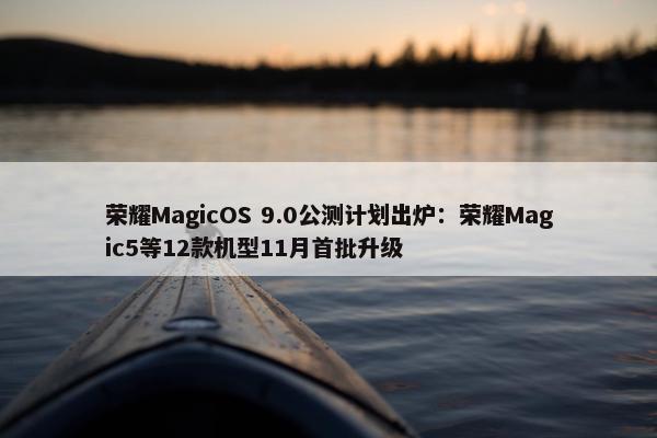 荣耀MagicOS 9.0公测计划出炉：荣耀Magic5等12款机型11月首批升级