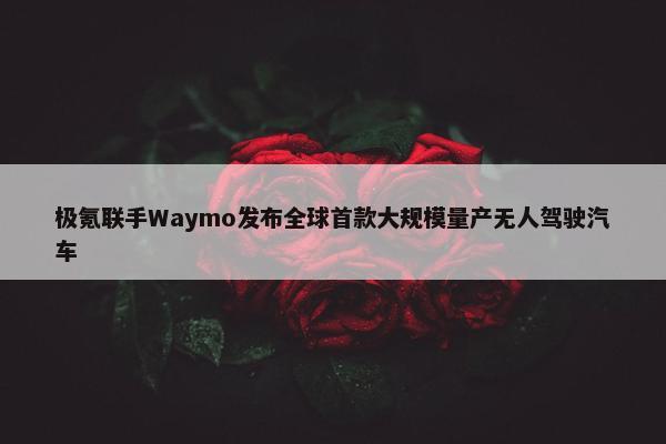 极氪联手Waymo发布全球首款大规模量产无人驾驶汽车