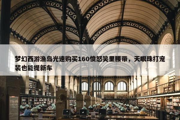 梦幻西游渔岛光速购买160愤怒笑里腰带，天眼珠打宠装也能提新车