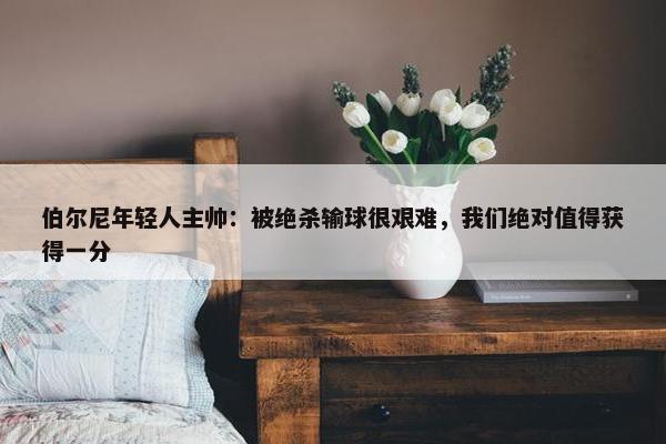 伯尔尼年轻人主帅：被绝杀输球很艰难，我们绝对值得获得一分