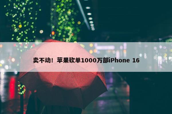 卖不动！苹果砍单1000万部iPhone 16