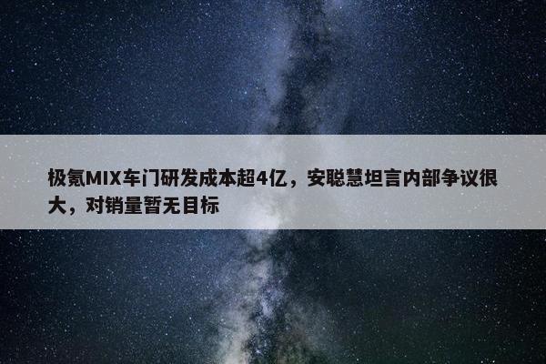 极氪MIX车门研发成本超4亿，安聪慧坦言内部争议很大，对销量暂无目标