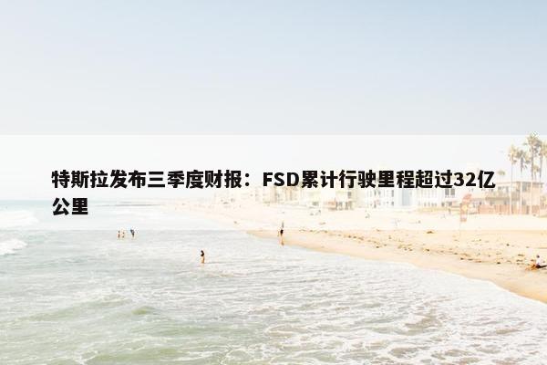 特斯拉发布三季度财报：FSD累计行驶里程超过32亿公里