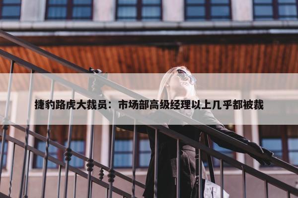 捷豹路虎大裁员：市场部高级经理以上几乎都被裁