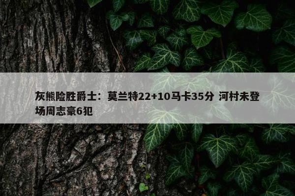 灰熊险胜爵士：莫兰特22+10马卡35分 河村未登场周志豪6犯