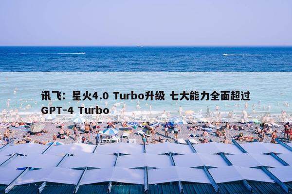 讯飞：星火4.0 Turbo升级 七大能力全面超过GPT-4 Turbo