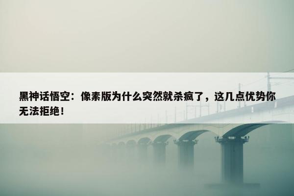 黑神话悟空：像素版为什么突然就杀疯了，这几点优势你无法拒绝！