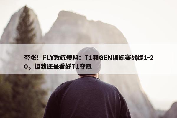 夸张！FLY教练爆料：T1和GEN训练赛战绩1-20，但我还是看好T1夺冠