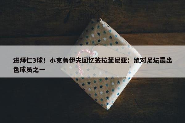 进拜仁3球！小克鲁伊夫回忆签拉菲尼亚：绝对足坛最出色球员之一