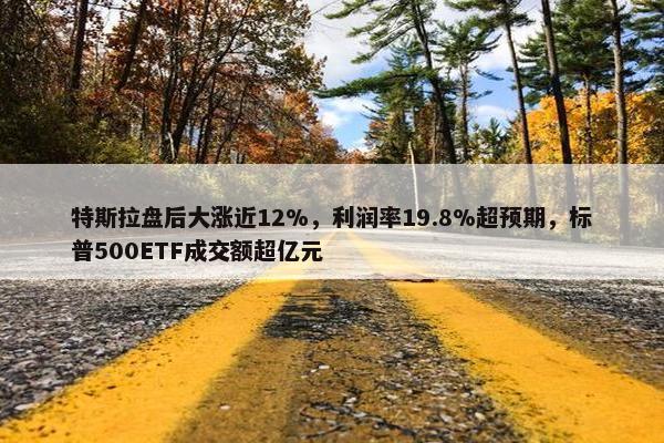 特斯拉盘后大涨近12%，利润率19.8%超预期，标普500ETF成交额超亿元