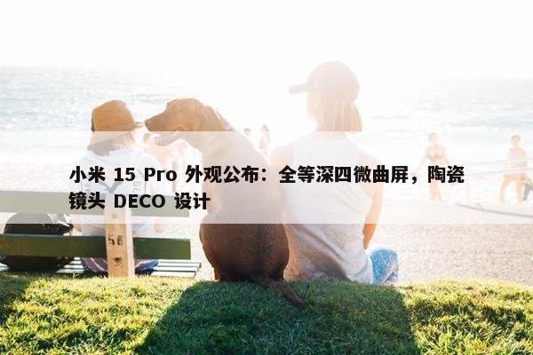 小米 15 Pro 外观公布：全等深四微曲屏，陶瓷镜头 DECO 设计