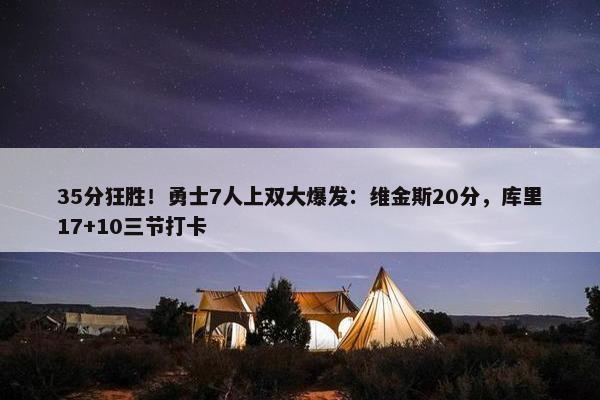 35分狂胜！勇士7人上双大爆发：维金斯20分，库里17+10三节打卡