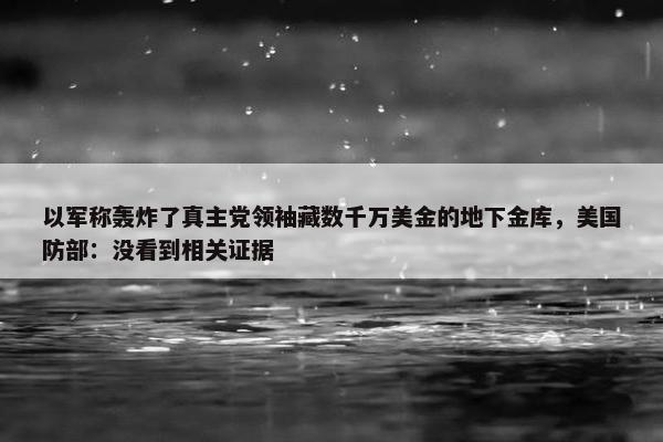 以军称轰炸了真主党领袖藏数千万美金的地下金库，美国防部：没看到相关证据