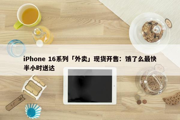 iPhone 16系列「外卖」现货开售：饿了么最快半小时送达