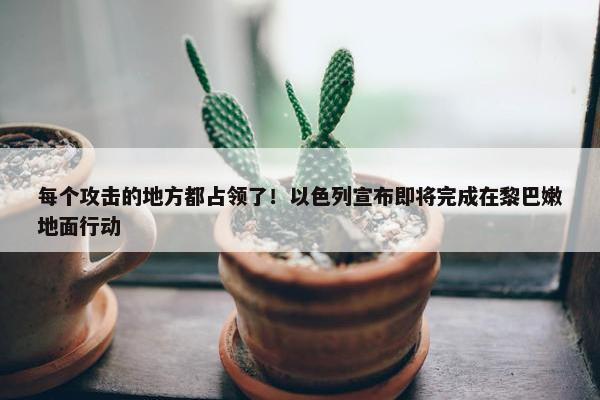 每个攻击的地方都占领了！以色列宣布即将完成在黎巴嫩地面行动