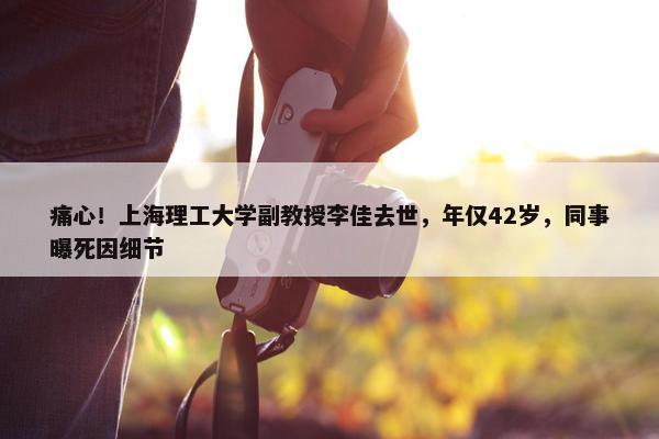 痛心！上海理工大学副教授李佳去世，年仅42岁，同事曝死因细节