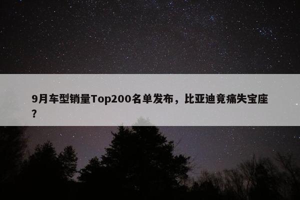 9月车型销量Top200名单发布，比亚迪竟痛失宝座？