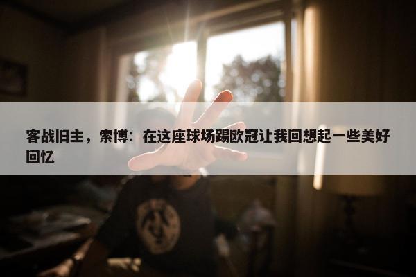 客战旧主，索博：在这座球场踢欧冠让我回想起一些美好回忆